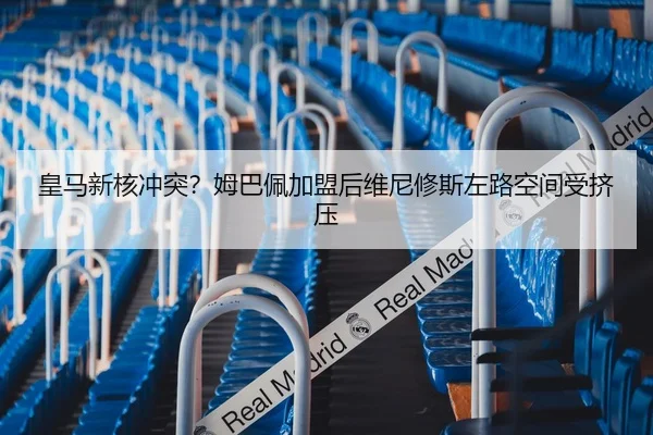 皇马新核冲突？姆巴佩加盟后维尼修斯左路空间受挤压