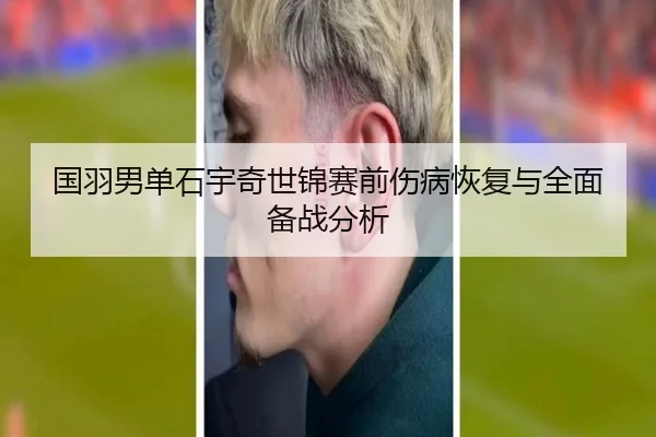 国羽男单石宇奇世锦赛前伤病恢复与全面备战分析