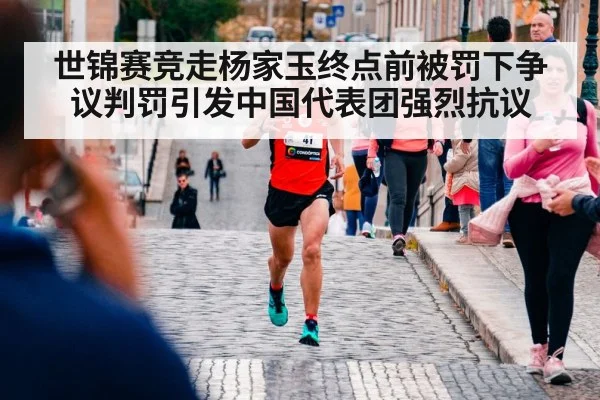 世锦赛竞走杨家玉终点前被罚下争议判罚引发中国代表团强烈抗议