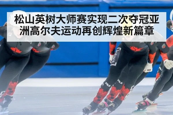 松山英树大师赛实现二次夺冠亚洲高尔夫运动再创辉煌新篇章