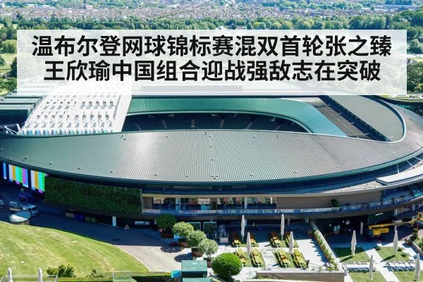 温布尔登网球锦标赛混双首轮张之臻王欣瑜中国组合迎战强敌志在突破