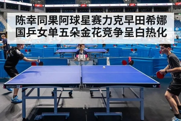 陈幸同果阿球星赛力克早田希娜 国乒女单五朵金花竞争呈白热化