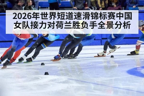 2026年世界短道速滑锦标赛中国女队接力对荷兰胜负手全景分析
